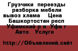 Грузчики, переезды, разборка мебели, вывоз хлама. › Цена ­ 5 - Башкортостан респ., Уфимский р-н, Уфа г. Авто » Услуги   